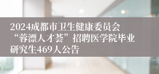 2024成都市卫生健康委员会“蓉漂人才荟”招聘医学院毕业研究生469人公告