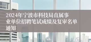 2024年宁波市科技局直属事业单位招聘笔试成绩及复审名单通知