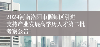 2024河南洛阳市偃师区引进支持产业发展高学历人才第二批考察公告