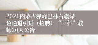 2021内蒙古赤峰巴林右旗绿色通道引进（招聘）“三科”教师20人公告