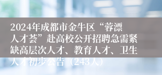 2024年成都市金牛区“蓉漂人才荟”赴高校公开招聘急需紧缺高层次人才、教育人才、卫生人才初步公告（243人）