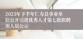 2023年下半年仁寿县事业单位公开引进优秀人才第七批拟聘用人员公示