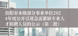 资阳市本级部分事业单位2024年度公开引进急需紧缺专业人才拟聘人员的公示（第二批）