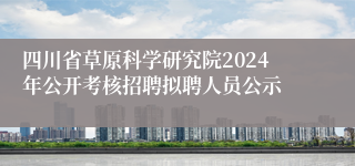 四川省草原科学研究院2024年公开考核招聘拟聘人员公示