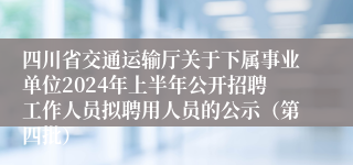 四川省交通运输厅关于下属事业单位2024年上半年公开招聘工作人员拟聘用人员的公示（第四批）