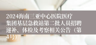 2024海南三亚中心医院医疗集团基层急救站第二批人员招聘递补、体检及考察相关公告（第4号）