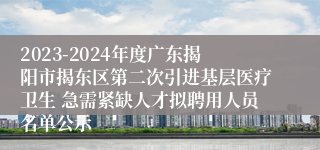 2023-2024年度广东揭阳市揭东区第二次引进基层医疗卫生 急需紧缺人才拟聘用人员名单公示