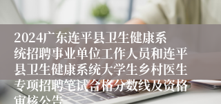 2024广东连平县卫生健康系统招聘事业单位工作人员和连平县卫生健康系统大学生乡村医生专项招聘笔试合格分数线及资格审核公告