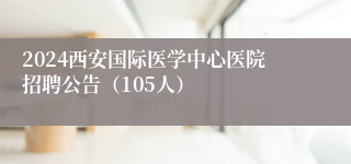 2024西安国际医学中心医院招聘公告（105人）