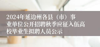 2024年延边州各县（市）事业单位公开招聘秋季应征入伍高校毕业生拟聘人员公示