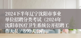 2024下半年辽宁沈阳市事业单位招聘分类考试（2024年沈阳市医疗卫生系统公开招聘工作人员）690人公告