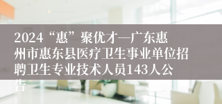 2024“惠”聚优才―广东惠州市惠东县医疗卫生事业单位招聘卫生专业技术人员143人公告