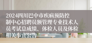 2024四川巴中市疾病预防控制中心招聘员额管理专业技术人员考试总成绩、体检人员及体检相关事宜公告