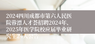 2024四川成都市第六人民医院蓉漂人才荟招聘2024年、2025年医学院校应届毕业研究生24人公告