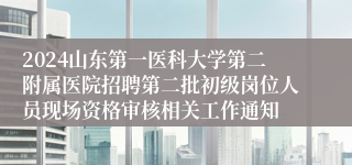 2024山东第一医科大学第二附属医院招聘第二批初级岗位人员现场资格审核相关工作通知