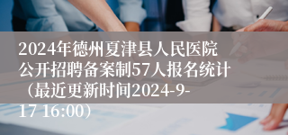 2024年德州夏津县人民医院公开招聘备案制57人报名统计（最近更新时间2024-9-17 16:00）