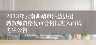 2013年云南曲靖市沾益县招聘教师资格复审合格拟进入面试考生公告