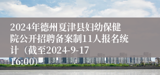 2024年德州夏津县妇幼保健院公开招聘备案制11人报名统计（截至2024-9-17 16:00）