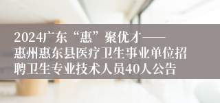 2024广东“惠”聚优才――惠州惠东县医疗卫生事业单位招聘卫生专业技术人员40人公告