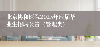 北京协和医院2025年应届毕业生招聘公告（管理类）