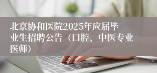 北京协和医院2025年应届毕业生招聘公告（口腔、中医专业医师）