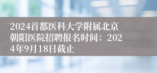 2024首都医科大学附属北京朝阳医院招聘报名时间：2024年9月18日截止