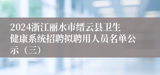 2024浙江丽水市缙云县卫生健康系统招聘拟聘用人员名单公示（三）