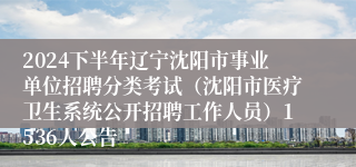 2024下半年辽宁沈阳市事业单位招聘分类考试（沈阳市医疗卫生系统公开招聘工作人员）1536人公告