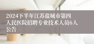 2024下半年江苏盐城市第四人民医院招聘专业技术人员6人公告