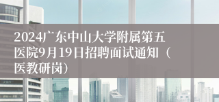 2024广东中山大学附属第五医院9月19日招聘面试通知（医教研岗）