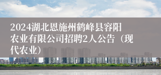 2024湖北恩施州鹤峰县容阳农业有限公司招聘2人公告（现代农业）