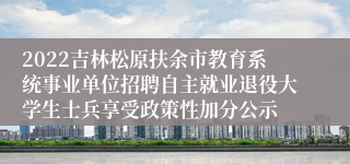 2022吉林松原扶余市教育系统事业单位招聘自主就业退役大学生士兵享受政策性加分公示