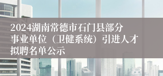 2024湖南常德市石门县部分事业单位（卫健系统）引进人才拟聘名单公示