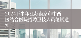 2024下半年江苏南京市中西医结合医院招聘卫技人员笔试通知