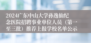 2024广东中山大学孙逸仙纪念医院招聘事业单位人员（第一至三批）推荐上报学校名单公示