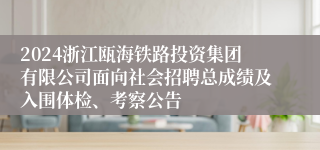 2024浙江瓯海铁路投资集团有限公司面向社会招聘总成绩及入围体检、考察公告