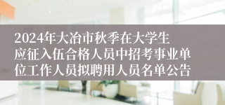 2024年大冶市秋季在大学生应征入伍合格人员中招考事业单位工作人员拟聘用人员名单公告