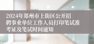 2024年郑州市上街区公开招聘事业单位工作人员打印笔试准考证及笔试时间通知