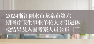 2024浙江丽水市龙泉市第六期医疗卫生事业单位人才引进体检结果及入围考察人员公布（三）