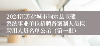 2024江苏盐城市响水县卫健系统事业单位招聘备案制人员拟聘用人员名单公示（第一批）