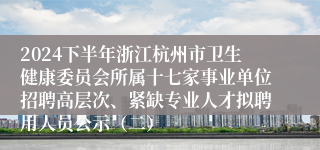 2024下半年浙江杭州市卫生健康委员会所属十七家事业单位招聘高层次、紧缺专业人才拟聘用人员公示（二）