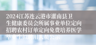 2024江苏连云港市灌南县卫生健康委员会所属事业单位定向招聘农村订单定向免费培养医学毕业生拟聘用人员公示