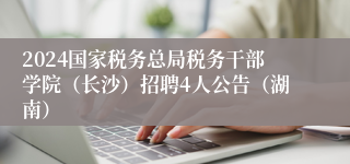 2024国家税务总局税务干部学院（长沙）招聘4人公告（湖南）