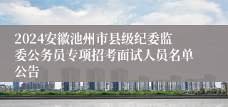 2024安徽池州市县级纪委监委公务员专项招考面试人员名单公告