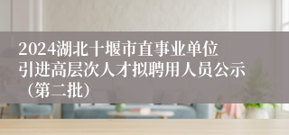 2024湖北十堰市直事业单位引进高层次人才拟聘用人员公示（第二批）