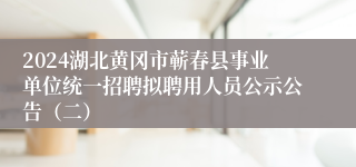 2024湖北黄冈市蕲春县事业单位统一招聘拟聘用人员公示公告（二）