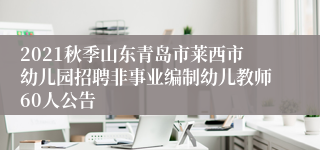 2021秋季山东青岛市莱西市幼儿园招聘非事业编制幼儿教师60人公告