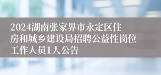 2024湖南张家界市永定区住房和城乡建设局招聘公益性岗位工作人员1人公告