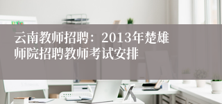 云南教师招聘：2013年楚雄师院招聘教师考试安排