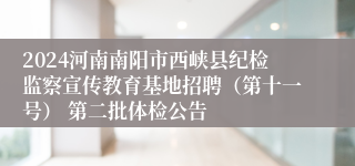 2024河南南阳市西峡县纪检监察宣传教育基地招聘（第十一号） 第二批体检公告